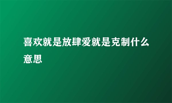 喜欢就是放肆爱就是克制什么意思