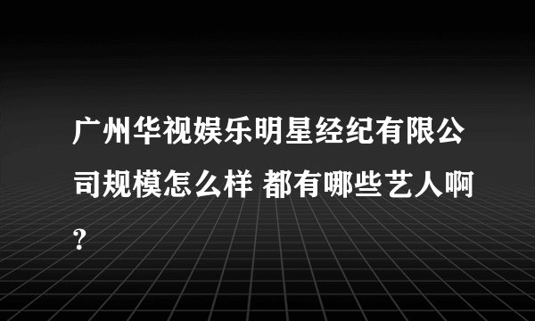 广州华视娱乐明星经纪有限公司规模怎么样 都有哪些艺人啊？