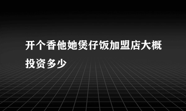 开个香他她煲仔饭加盟店大概投资多少