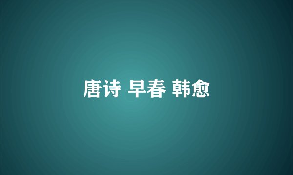 唐诗 早春 韩愈