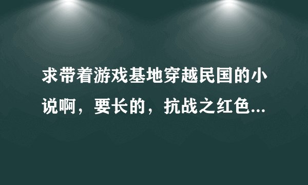 求带着游戏基地穿越民国的小说啊，要长的，抗战之红色警戒已看过，请不要在推荐