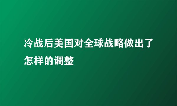 冷战后美国对全球战略做出了怎样的调整