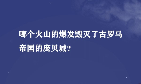 哪个火山的爆发毁灭了古罗马帝国的庞贝城？