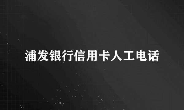 浦发银行信用卡人工电话