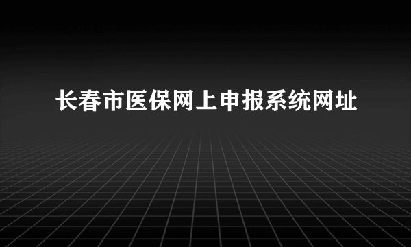 长春市医保网上申报系统网址