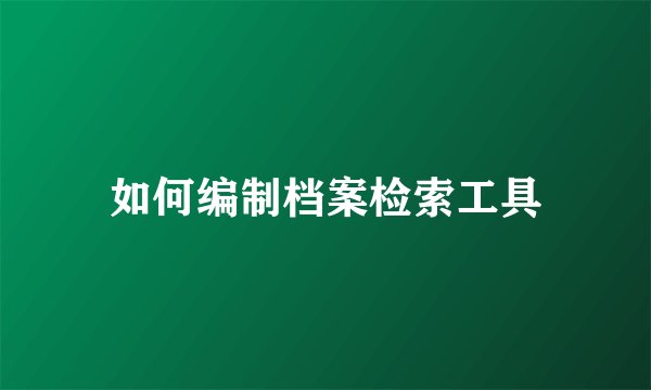 如何编制档案检索工具