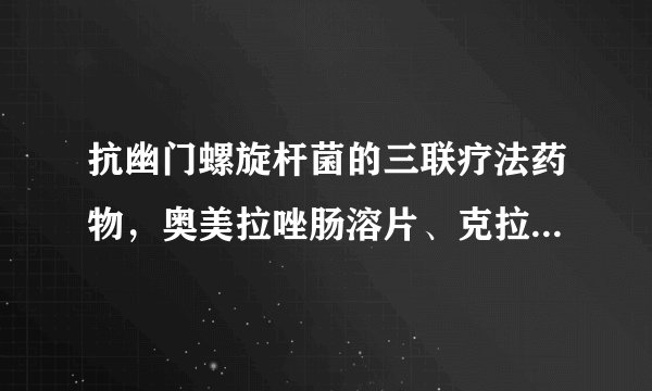 抗幽门螺旋杆菌的三联疗法药物，奥美拉唑肠溶片、克拉霉素、阿莫西林怎么服用啊？多少剂量？