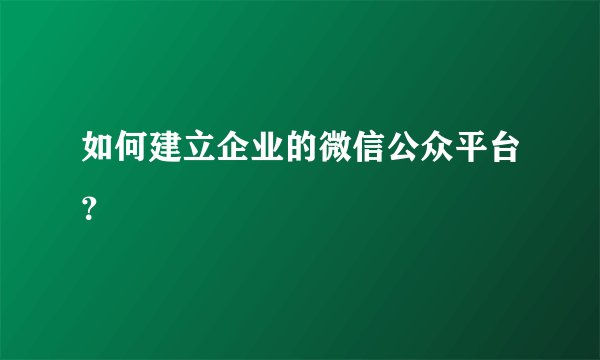 如何建立企业的微信公众平台？