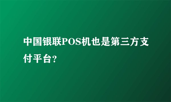 中国银联POS机也是第三方支付平台？