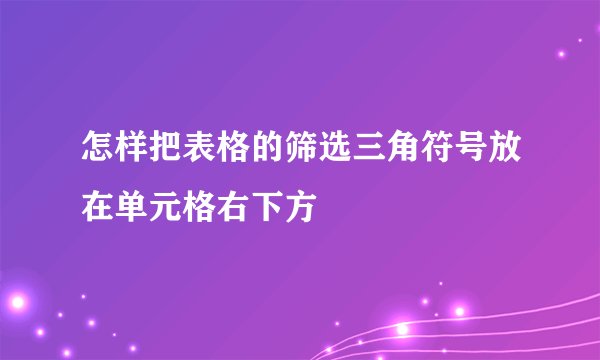 怎样把表格的筛选三角符号放在单元格右下方