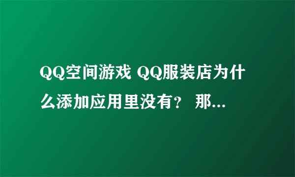 QQ空间游戏 QQ服装店为什么添加应用里没有？ 那别人是怎么开通的？