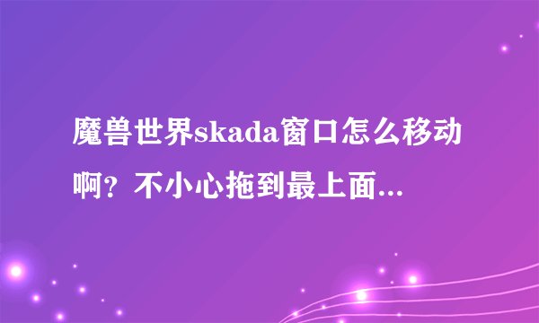 魔兽世界skada窗口怎么移动啊？不小心拖到最上面，然后就拖动不了窗口了。