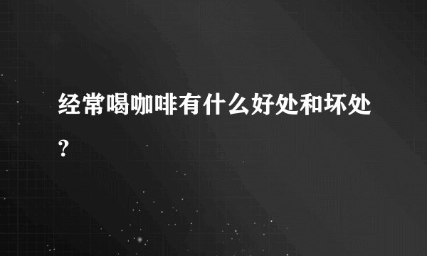 经常喝咖啡有什么好处和坏处？