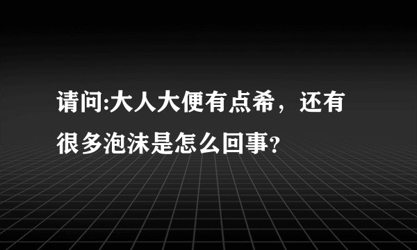 请问:大人大便有点希，还有很多泡沫是怎么回事？