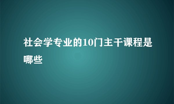 社会学专业的10门主干课程是哪些