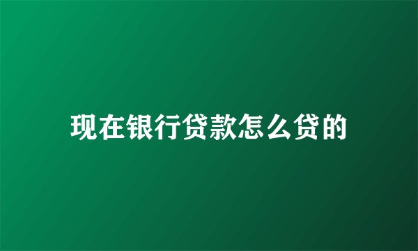 现在银行贷款怎么贷的