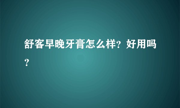 舒客早晚牙膏怎么样？好用吗？