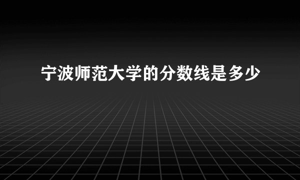 宁波师范大学的分数线是多少