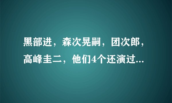 黑部进，森次晃嗣，团次郎，高峰圭二，他们4个还演过什么电视？