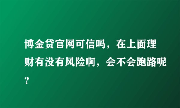 博金贷官网可信吗，在上面理财有没有风险啊，会不会跑路呢？