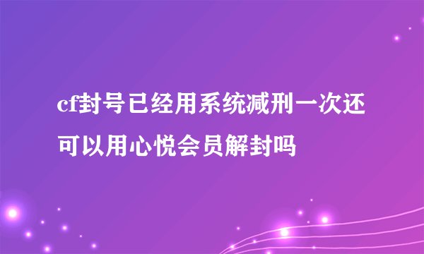cf封号已经用系统减刑一次还可以用心悦会员解封吗