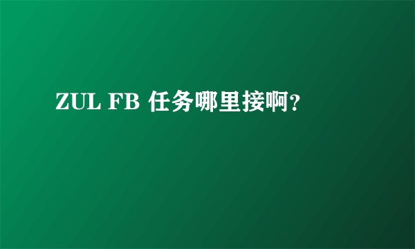 ZUL FB 任务哪里接啊？
