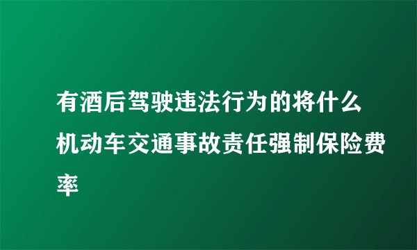 有酒后驾驶违法行为的将什么机动车交通事故责任强制保险费率