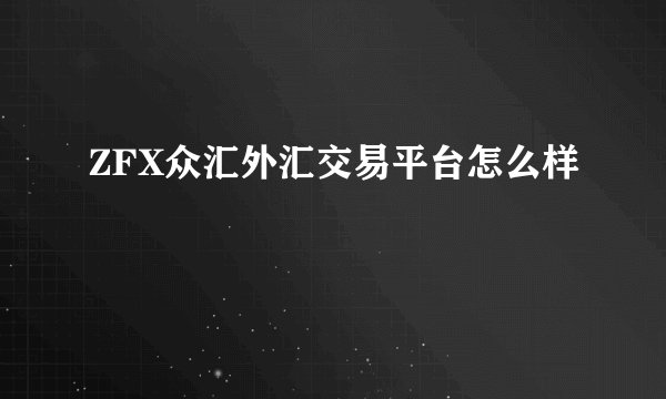ZFX众汇外汇交易平台怎么样