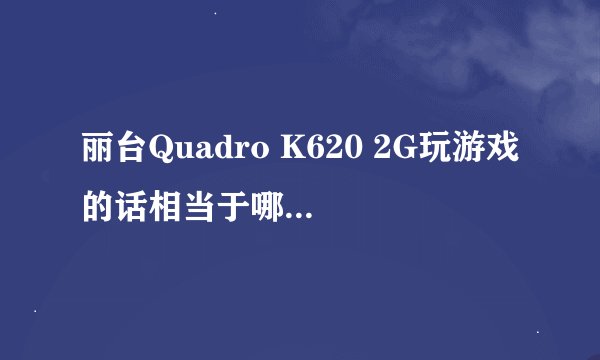 丽台Quadro K620 2G玩游戏的话相当于哪个型号的游戏显卡