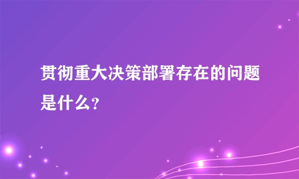 贯彻重大决策部署存在的问题是什么？