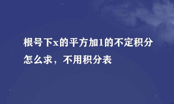 根号下x的平方加1的不定积分怎么求，不用积分表