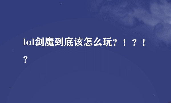 lol剑魔到底该怎么玩？！？！？
