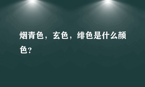 烟青色，玄色，绯色是什么颜色？