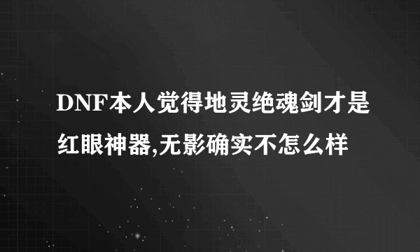 DNF本人觉得地灵绝魂剑才是红眼神器,无影确实不怎么样