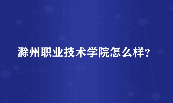 滁州职业技术学院怎么样？