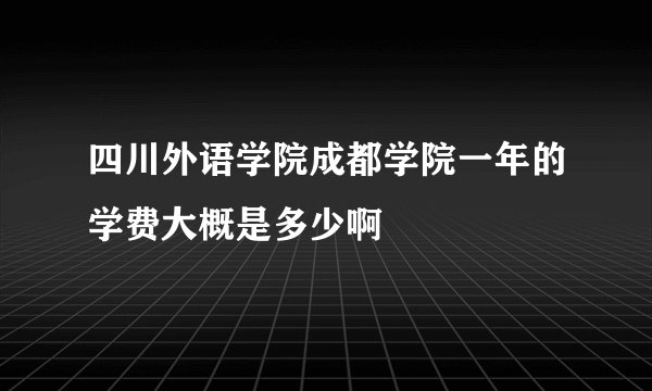 四川外语学院成都学院一年的学费大概是多少啊