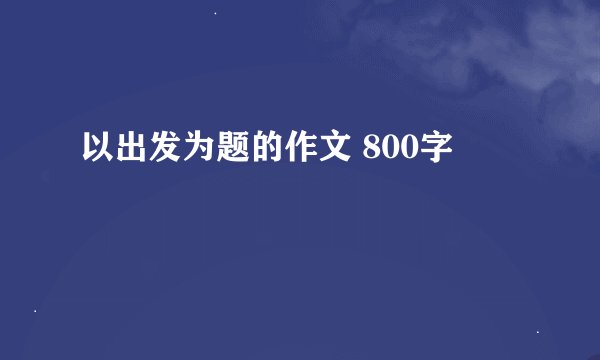 以出发为题的作文 800字