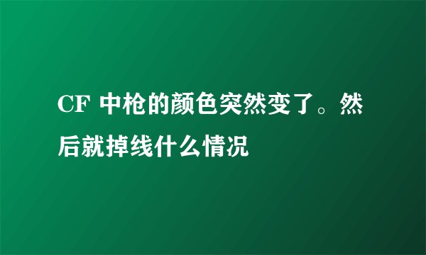 CF 中枪的颜色突然变了。然后就掉线什么情况