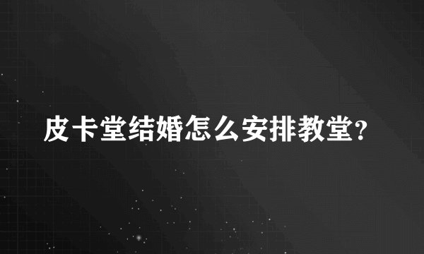 皮卡堂结婚怎么安排教堂？