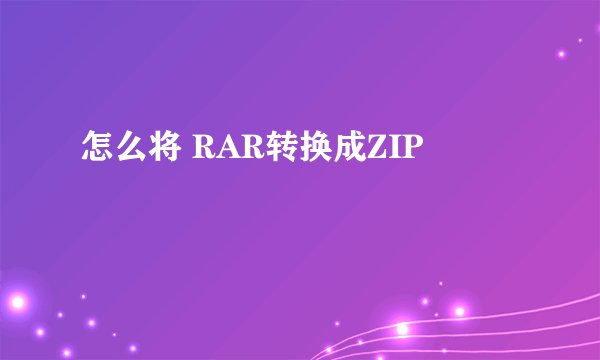 怎么将 RAR转换成ZIP