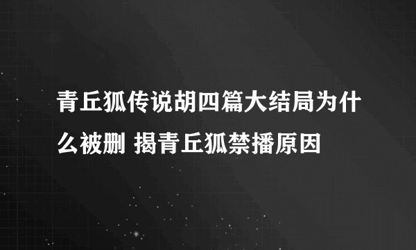 青丘狐传说胡四篇大结局为什么被删 揭青丘狐禁播原因