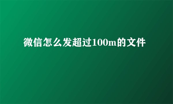 微信怎么发超过100m的文件