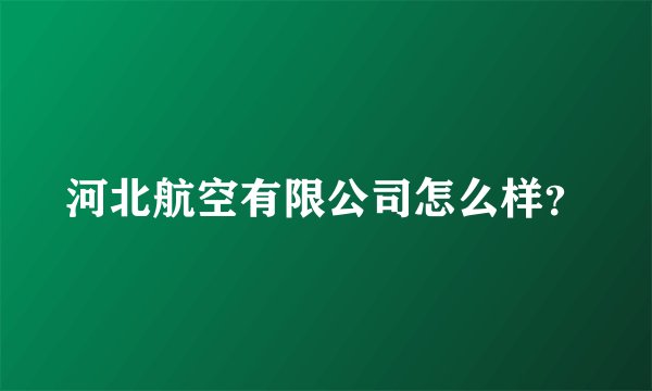 河北航空有限公司怎么样？