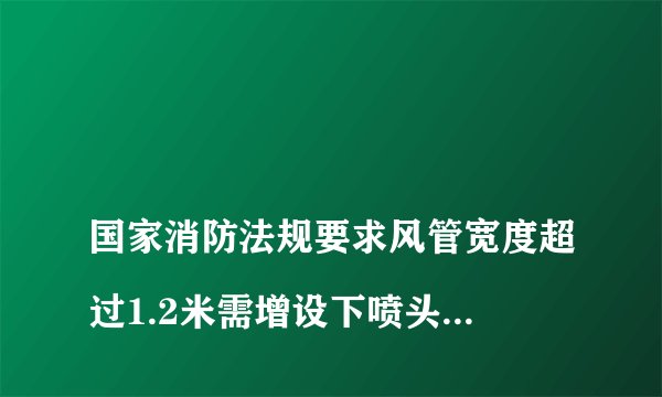 
国家消防法规要求风管宽度超过1.2米需增设下喷头，下喷离风管的距离要求是多少

