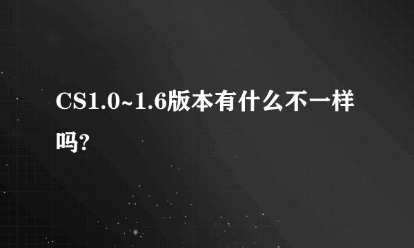 CS1.0~1.6版本有什么不一样吗?