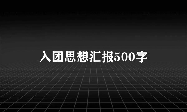 入团思想汇报500字