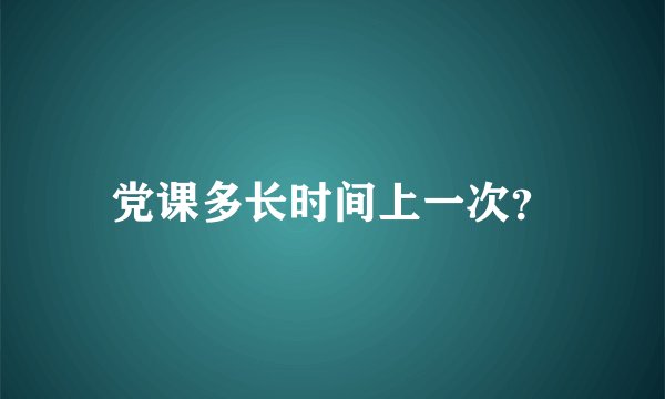 党课多长时间上一次？
