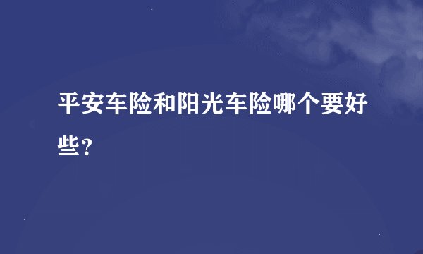 平安车险和阳光车险哪个要好些？