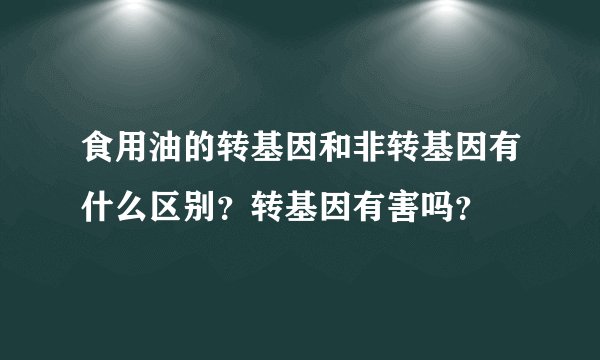 食用油的转基因和非转基因有什么区别？转基因有害吗？