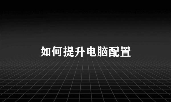 如何提升电脑配置